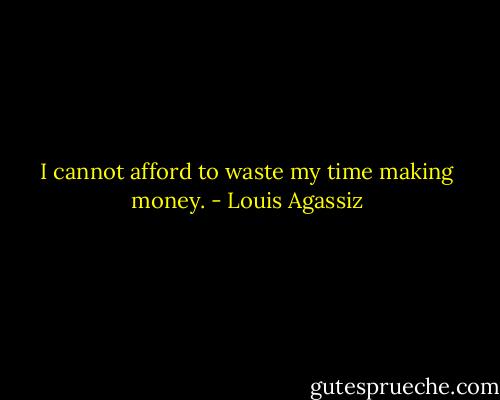 I cannot afford to waste my time making money. - Louis Agassiz
