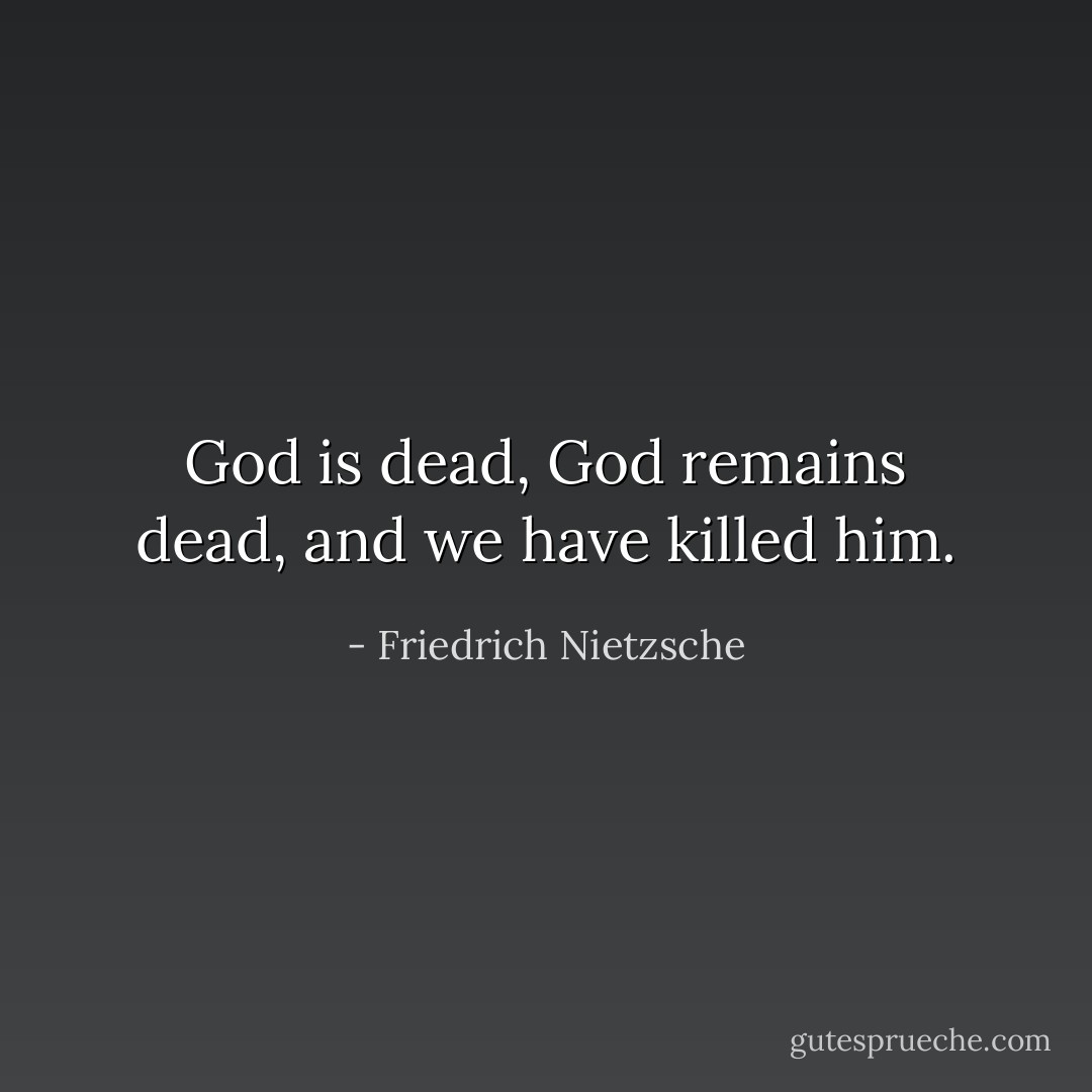 God is dead, God remains dead, and we have killed him. - Friedrich Nietzsche
