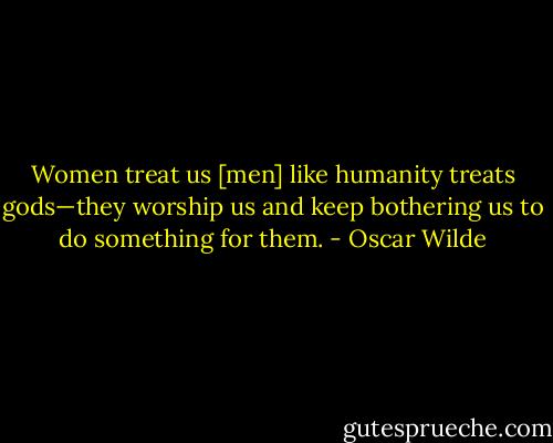 Women treat us [men] like humanity treats gods—they worship us and keep bothering us to do something for them. - Oscar Wilde