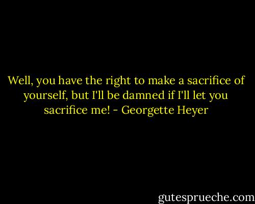 Well, you have the right to make a sacrifice of yourself, but I'll be damned if I'll let you sacrifice me! - Georgette Heyer