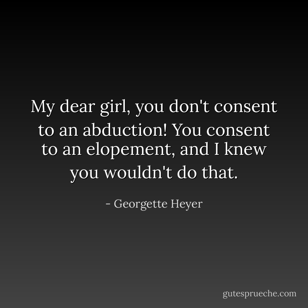 My dear girl, you don't consent to an abduction! You consent to an elopement, and I knew you wouldn't do that. - Georgette Heyer
