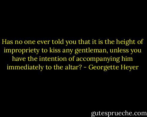 Has no one ever told you that it is the height of impropriety to kiss any gentleman, unless you have the intention of accompanying him immediately to the altar? - Georgette Heyer