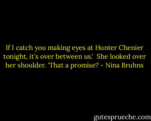 If I catch you making eyes at Hunter Chenier tonight, it's over between us.' <br />She looked over her shoulder. 'That a promise? - Nina Bruhns