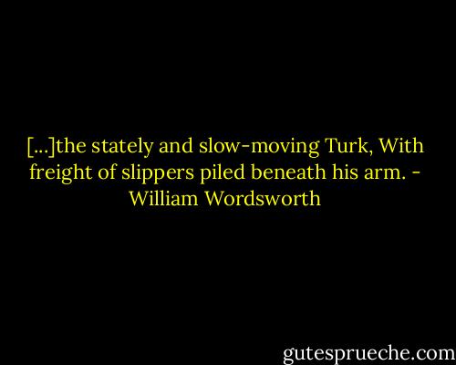 [...]the stately and slow-moving Turk,<br />With freight of slippers piled beneath his arm. - William Wordsworth