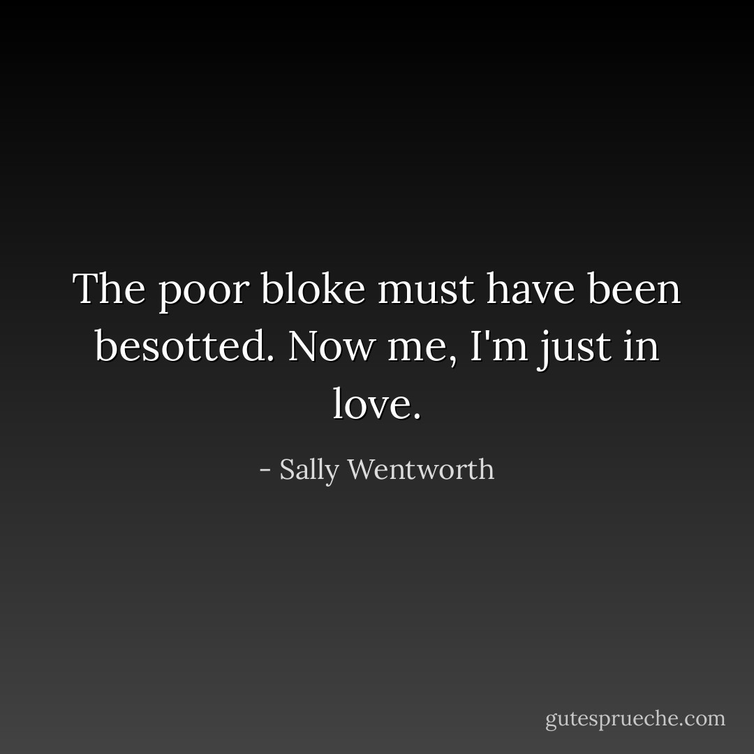 The poor bloke must have been besotted. Now me, I'm just in love. - Sally Wentworth