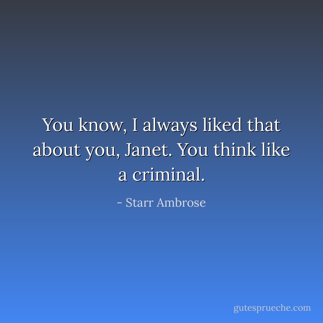 You know, I always liked that about you, Janet. You think like a criminal. - Starr Ambrose
