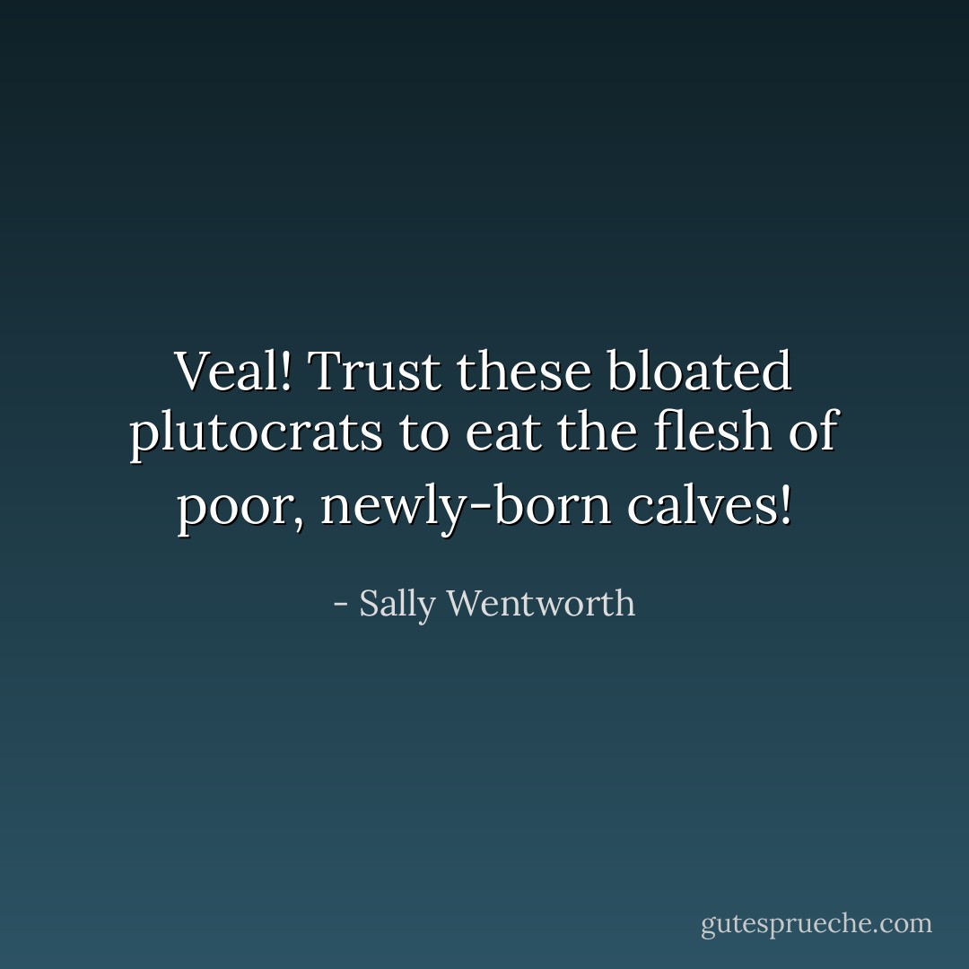 Veal! Trust these bloated plutocrats to eat the flesh of poor, newly-born calves! - Sally Wentworth