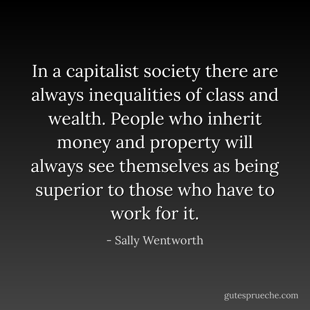 In a capitalist society there are always inequalities of class and wealth. People who inherit money and property will always see themselves as being superior to those who have to work for it. - Sally Wentworth