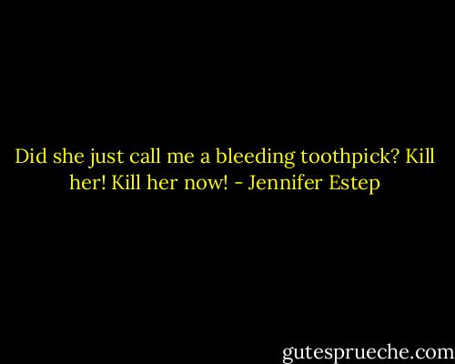Did she just call me a bleeding toothpick? Kill her! Kill her now! - Jennifer Estep