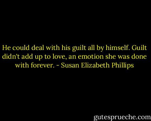 He could deal with his guilt all by himself. Guilt didn't add up to love, an emotion she was done with forever. - Susan Elizabeth Phillips