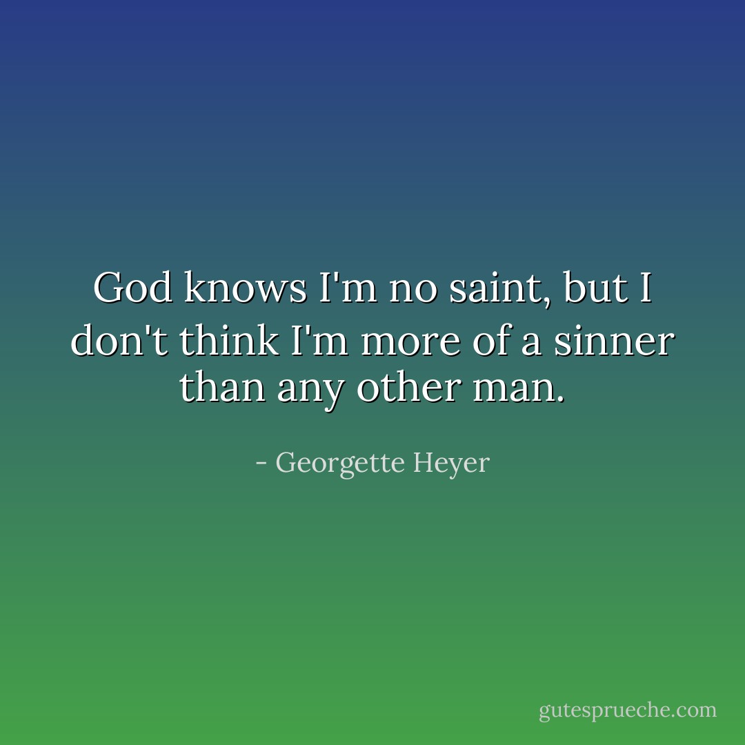 God knows I'm no saint, but I don't think I'm more of a sinner than any other man. - Georgette Heyer