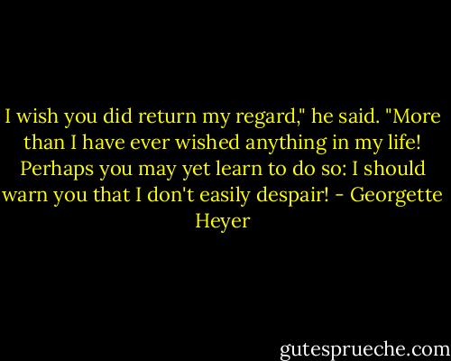 I wish you did return my regard," he said. "More than I have ever wished anything in my life! Perhaps you may yet learn to do so: I should warn you that I don't easily despair! - Georgette Heyer