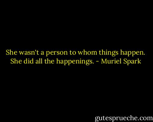 She wasn't a person to whom things happen. She did all the happenings. - Muriel Spark