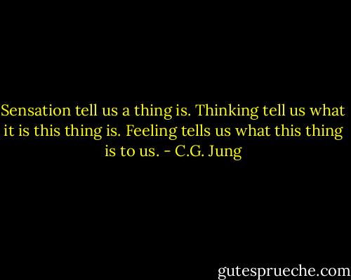 Sensation tell us a thing is.<br />Thinking tell us what it is this thing is.<br />Feeling tells us what this thing is to us. - C.G. Jung