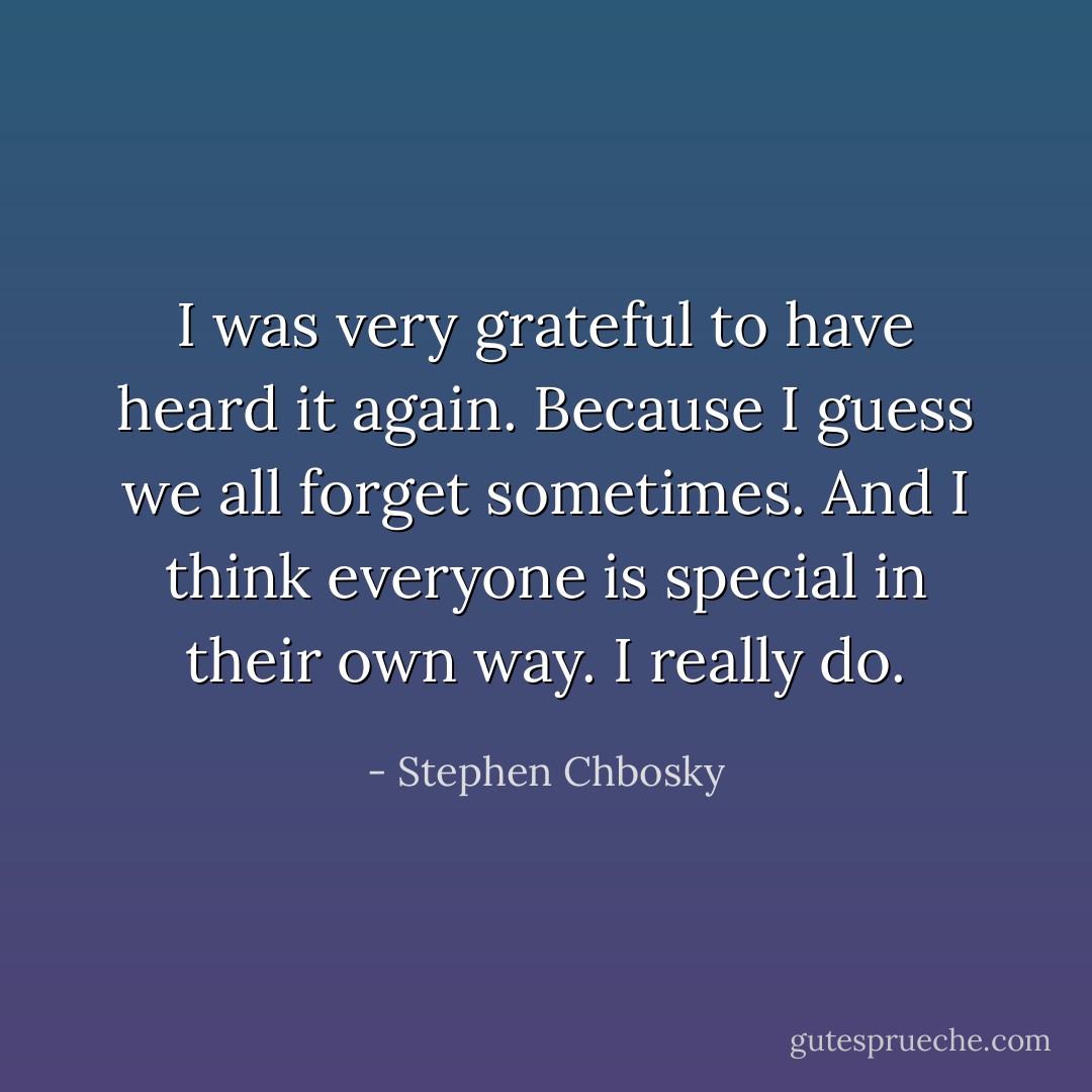 I was very grateful to have heard it again. Because I guess we all forget sometimes. And I think everyone is special in their own way. I really do. - Stephen Chbosky