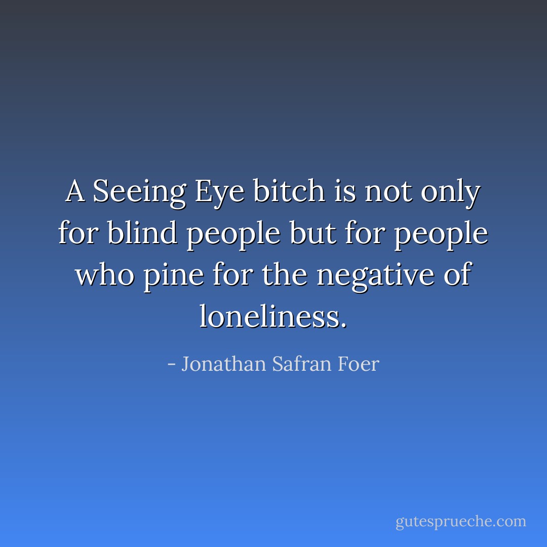 A Seeing Eye bitch is not only for blind people but for people who pine for the negative of loneliness. - Jonathan Safran Foer