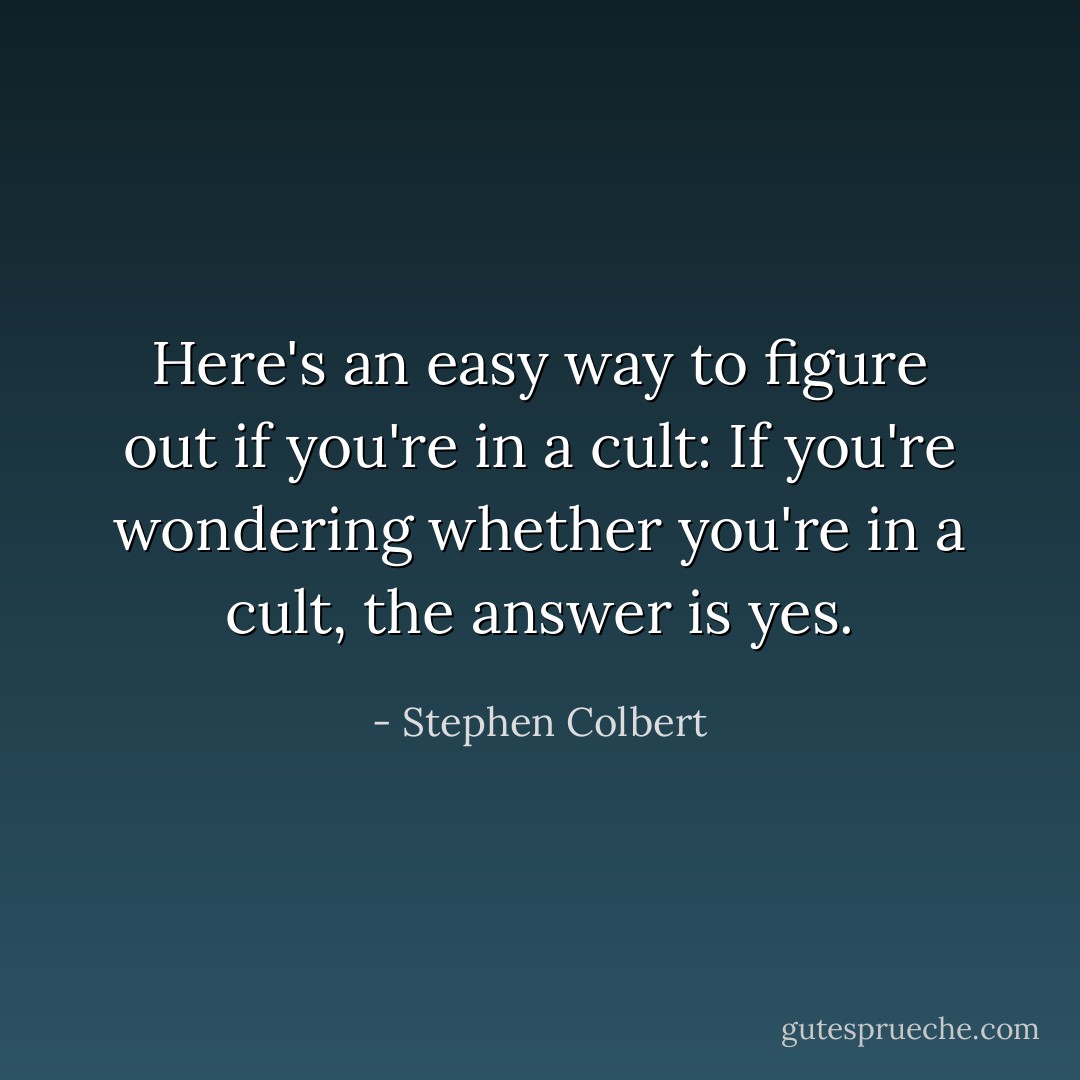Here's an easy way to figure out if you're in a cult: If you're wondering whether you're in a cult, the answer is yes. - Stephen Colbert