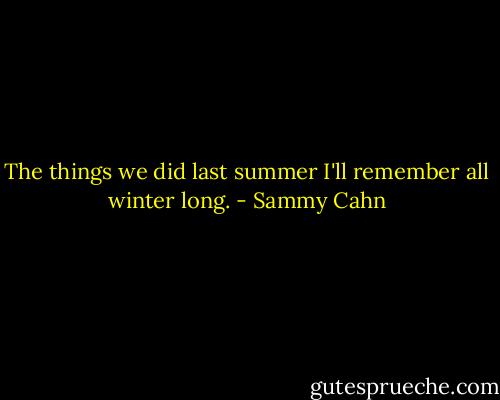 The things we did last summer I'll remember all winter long. - Sammy Cahn