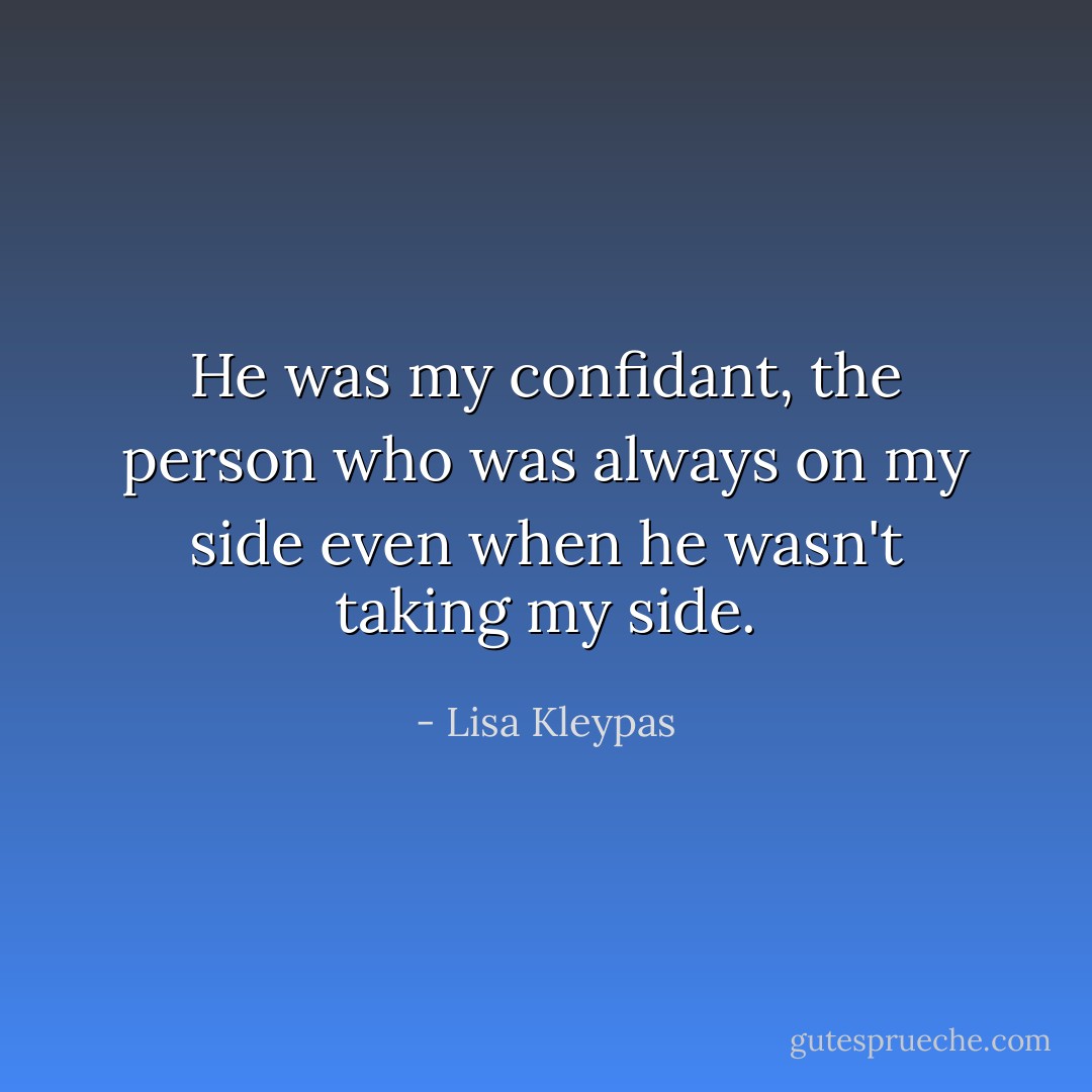 He was my confidant, the person who was always on my side even when he wasn't taking my side. - Lisa Kleypas