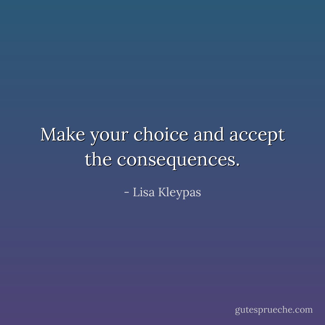 Make your choice and accept the consequences. - Lisa Kleypas