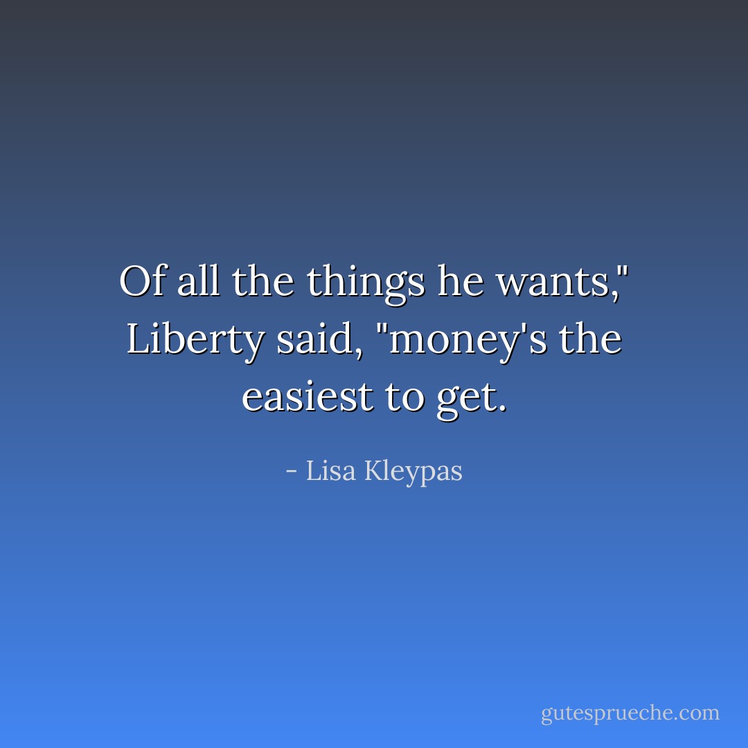 Of all the things he wants," Liberty said, "money's the easiest to get. - Lisa Kleypas