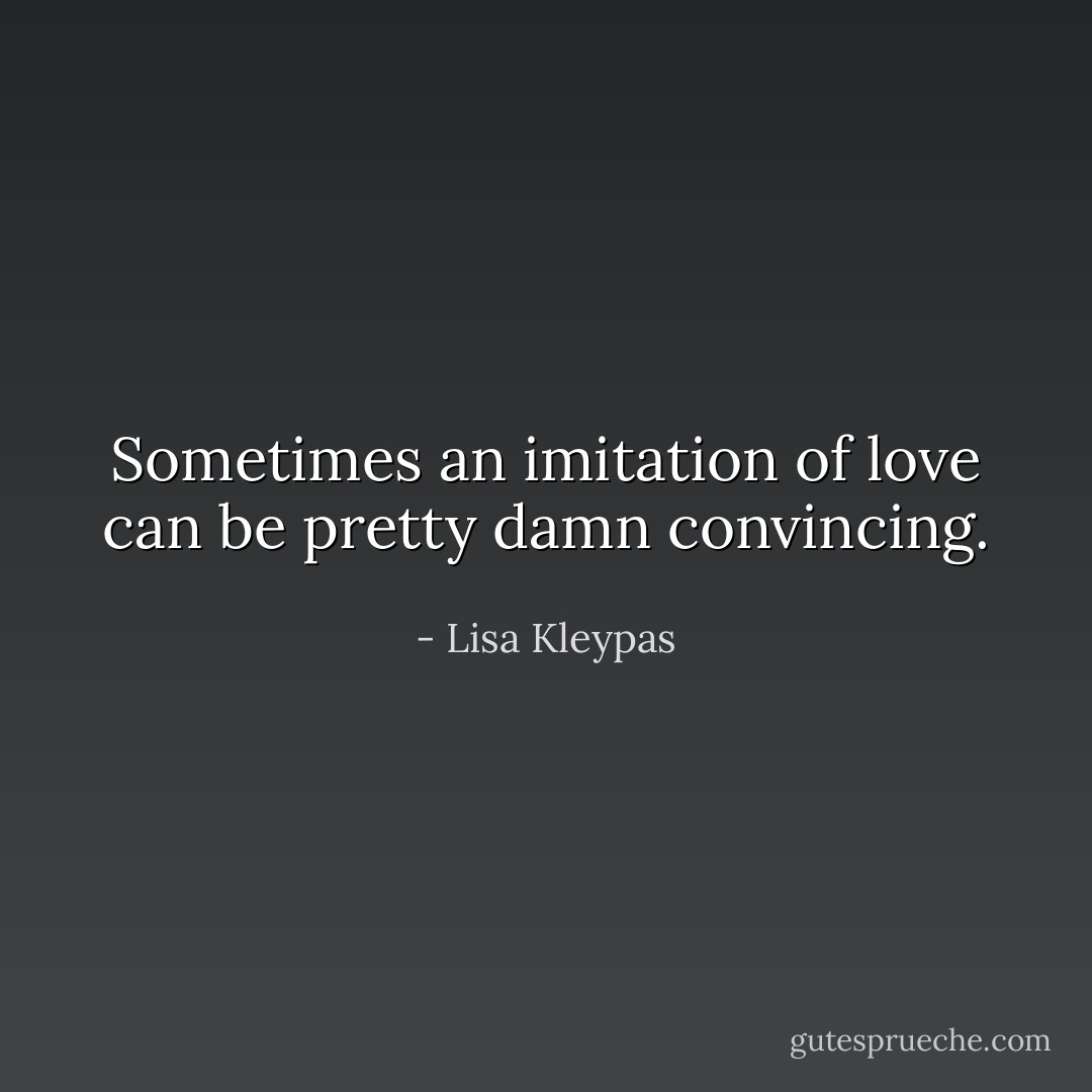 Sometimes an imitation of love can be pretty damn convincing. - Lisa Kleypas