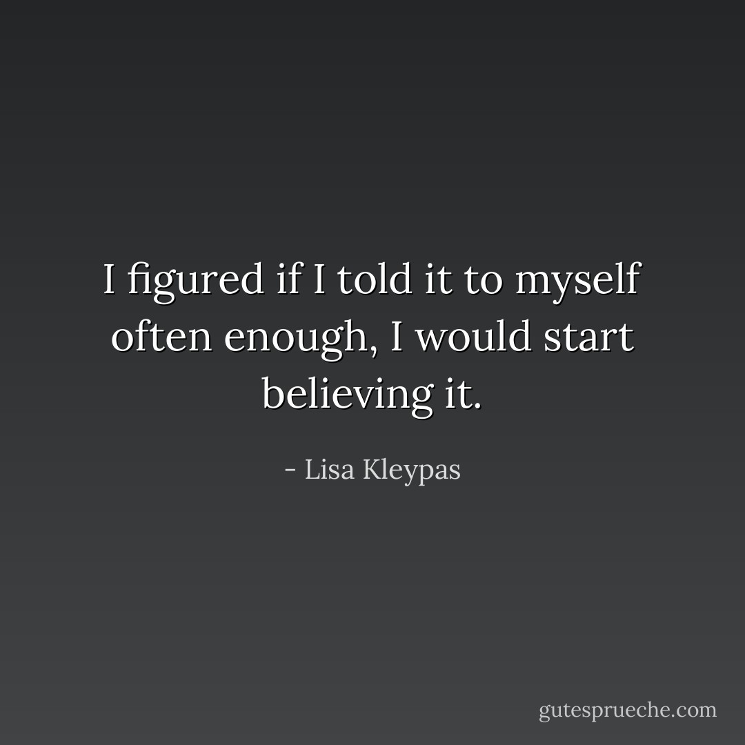 I figured if I told it to myself often enough, I would start believing it. - Lisa Kleypas