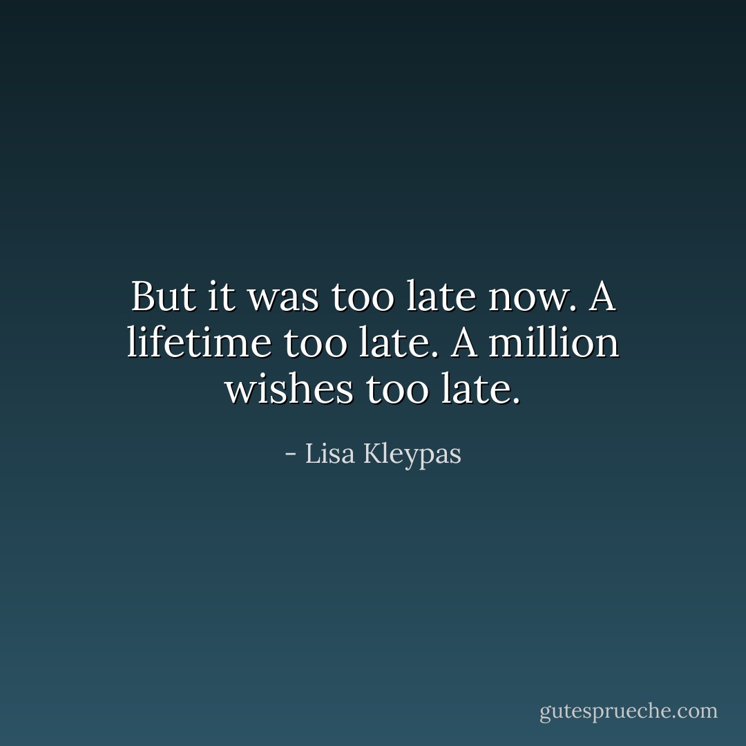 But it was too late now. A lifetime too late. A million wishes too late. - Lisa Kleypas
