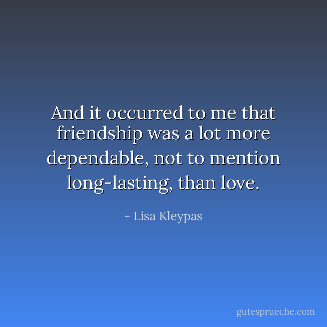 And it occurred to me that friendship was a lot more dependable, not to mention long-lasting, than love. - Lisa Kleypas