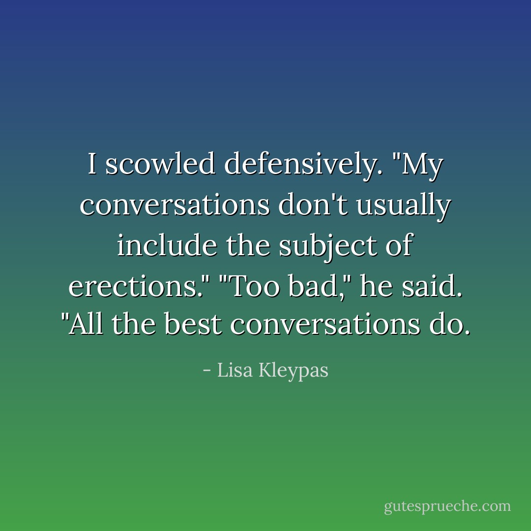 I scowled defensively. "My conversations don't usually include the subject of erections."<br />"Too bad," he said. "All the best conversations do. - Lisa Kleypas