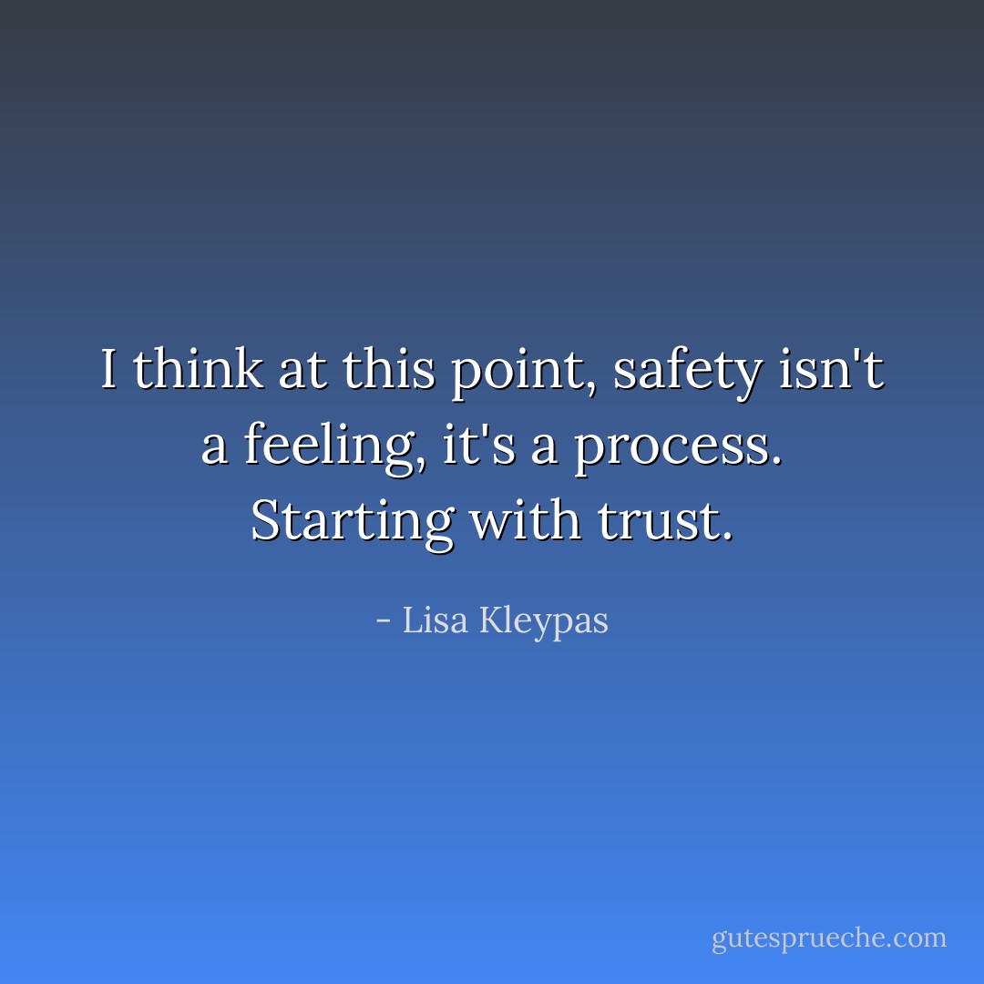 I think at this point, safety isn't a feeling, it's a process. Starting with trust. - Lisa Kleypas
