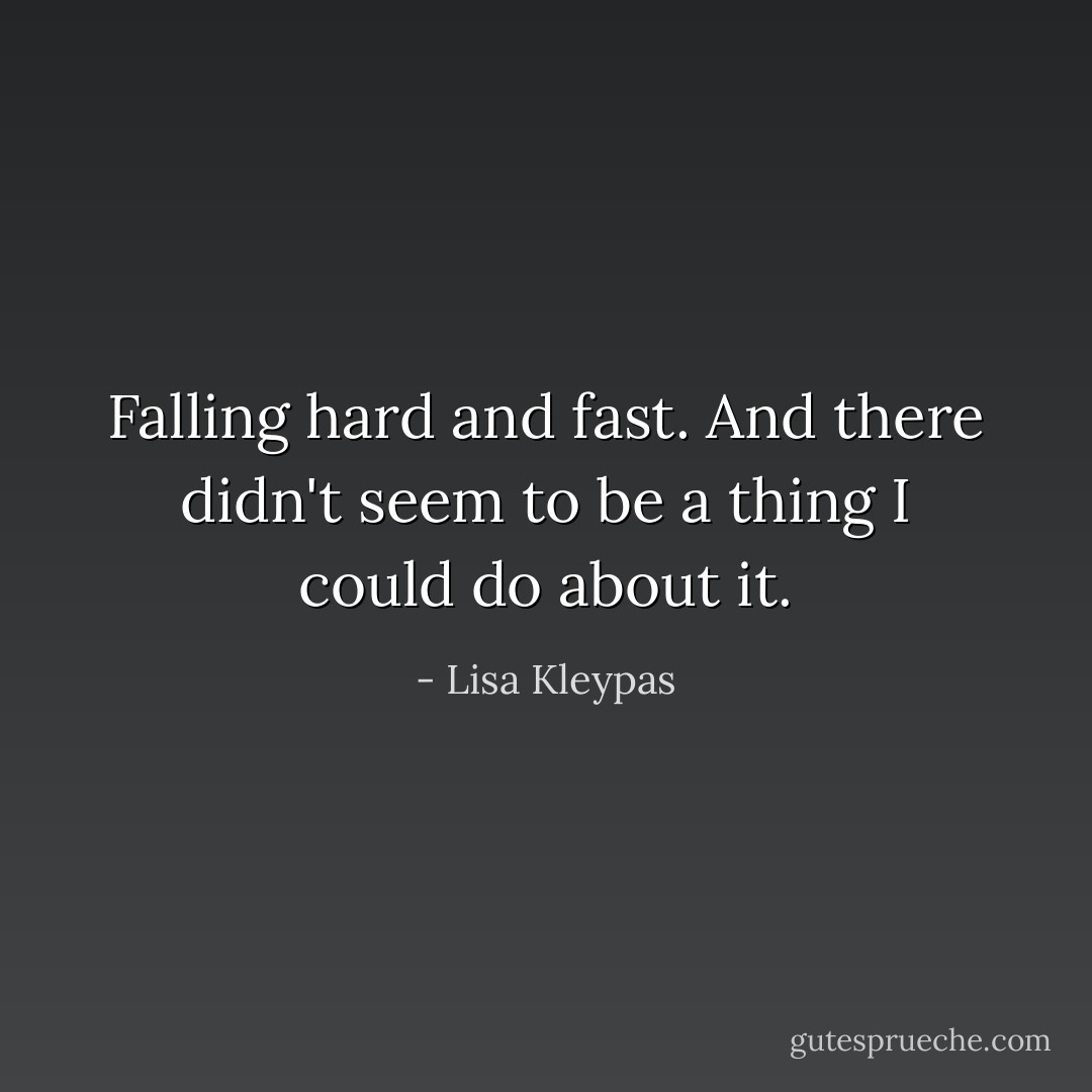 Falling hard and fast. And there didn't seem to be a thing I could do about it. - Lisa Kleypas
