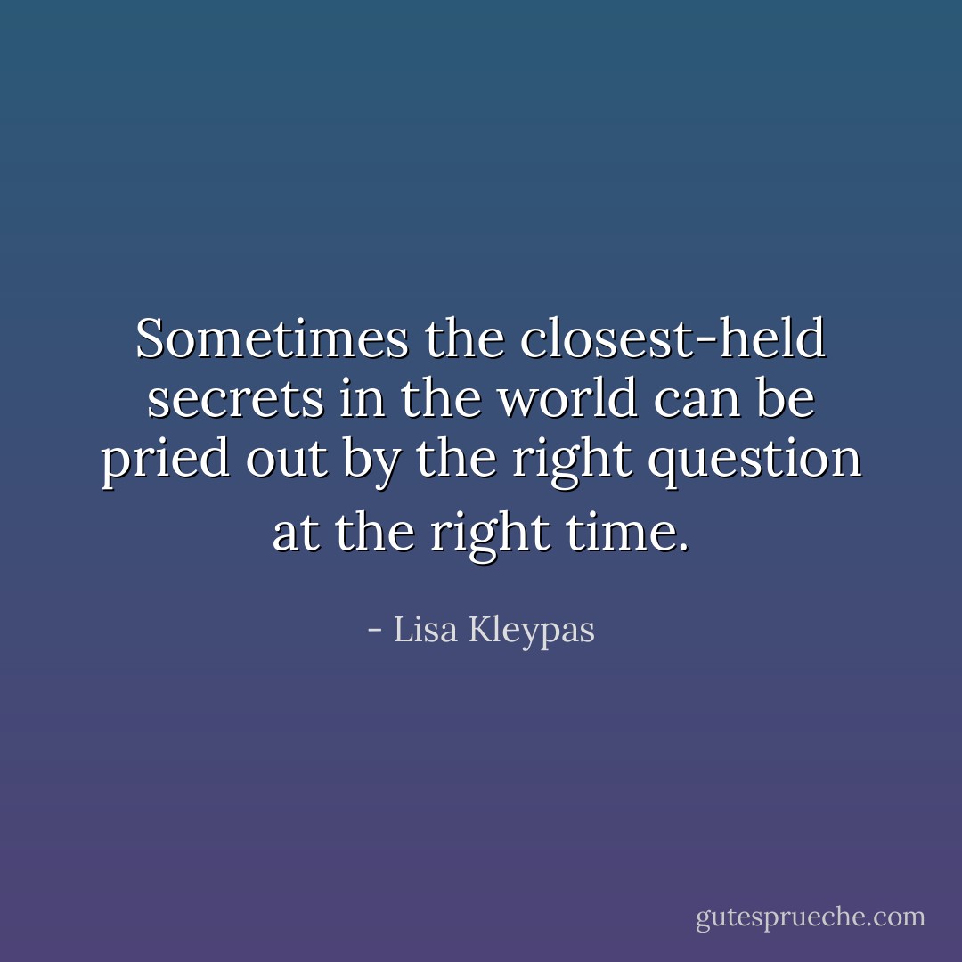 Sometimes the closest-held secrets in the world can be pried out by the right question at the right time. - Lisa Kleypas