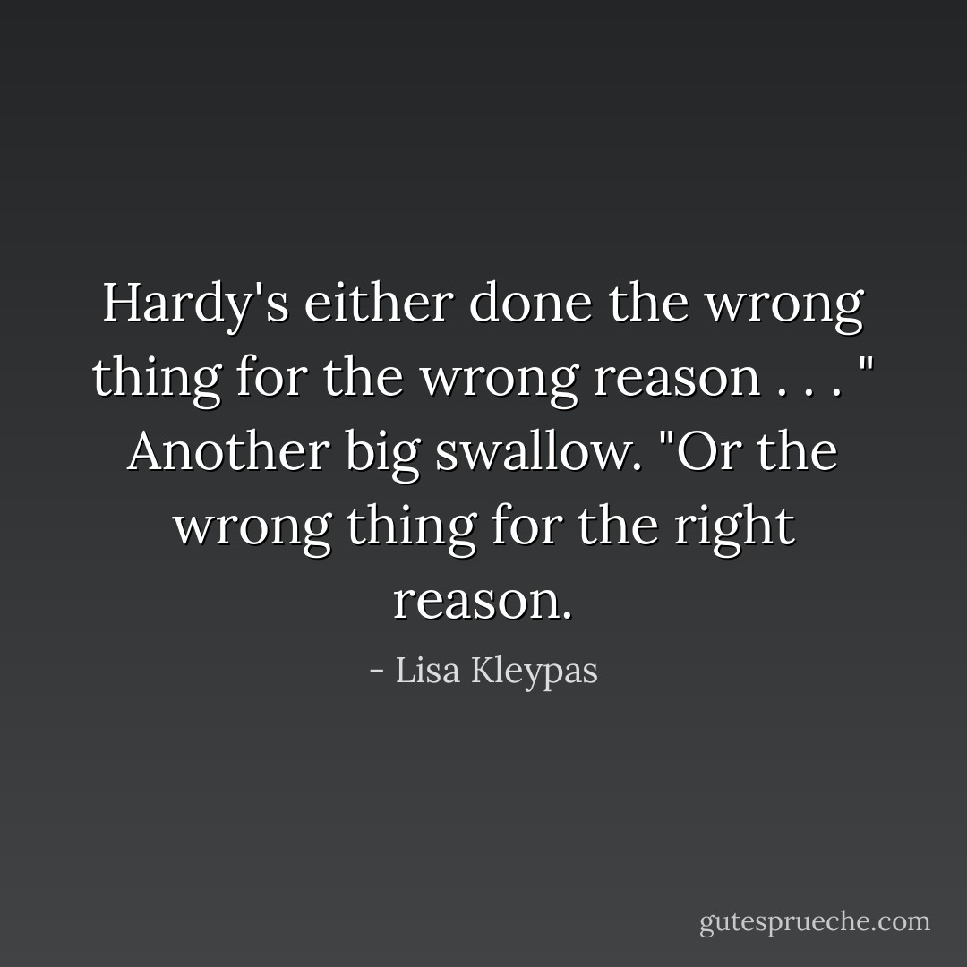 Hardy's either done the wrong thing for the wrong reason . . . " Another big swallow. "Or the wrong thing for the right reason. - Lisa Kleypas