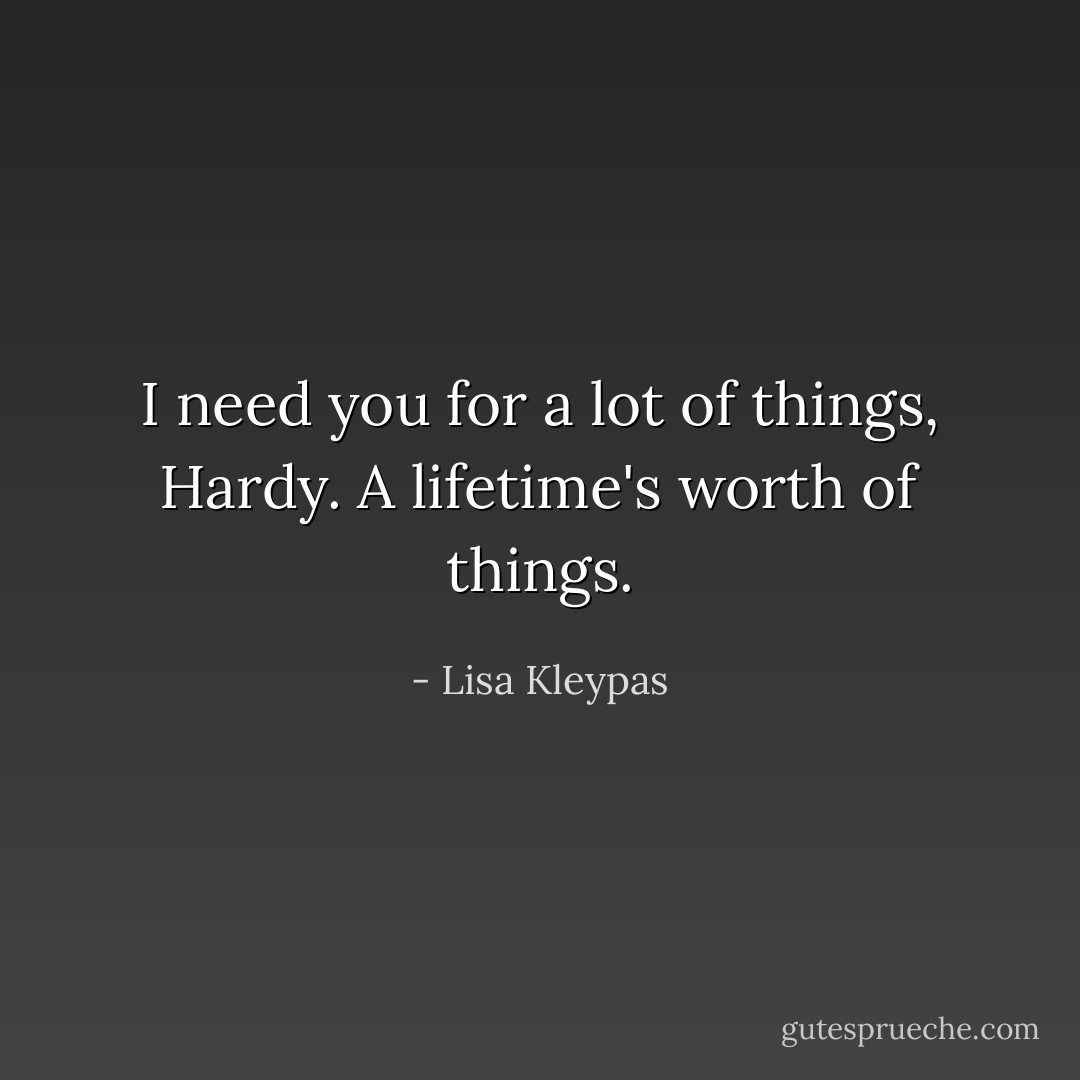 I need you for a lot of things, Hardy. A lifetime's worth of things. - Lisa Kleypas