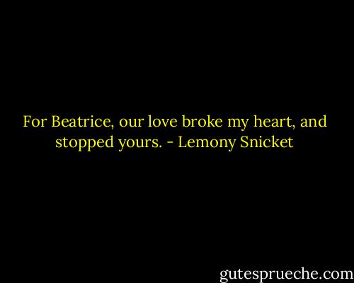 For Beatrice, our love broke my heart,<br />and stopped yours. - Lemony Snicket