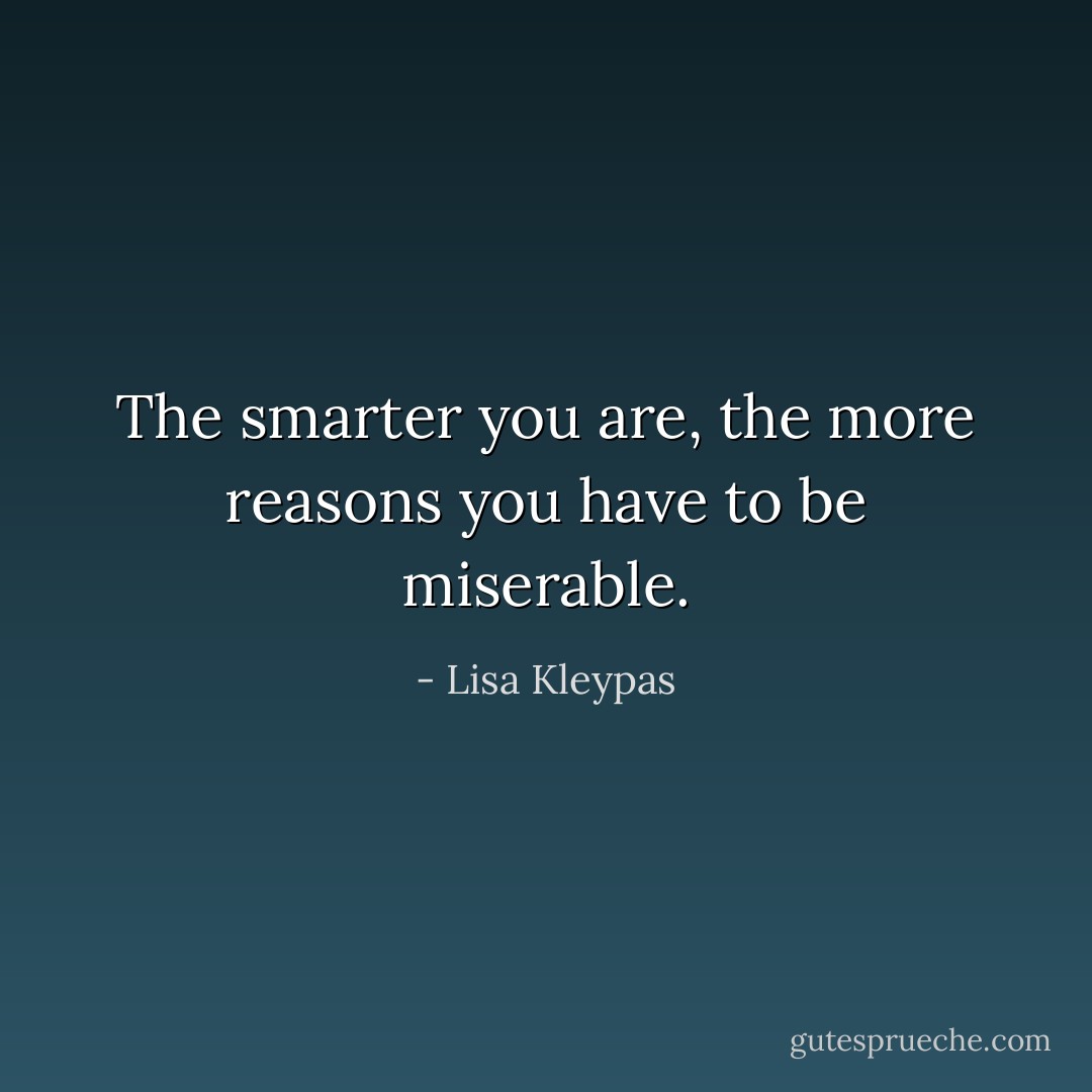 The smarter you are, the more reasons you have to be miserable. - Lisa Kleypas