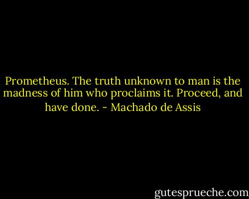 Prometheus. The truth unknown to man is the madness of him who proclaims it. Proceed, and have done. - Machado de Assis