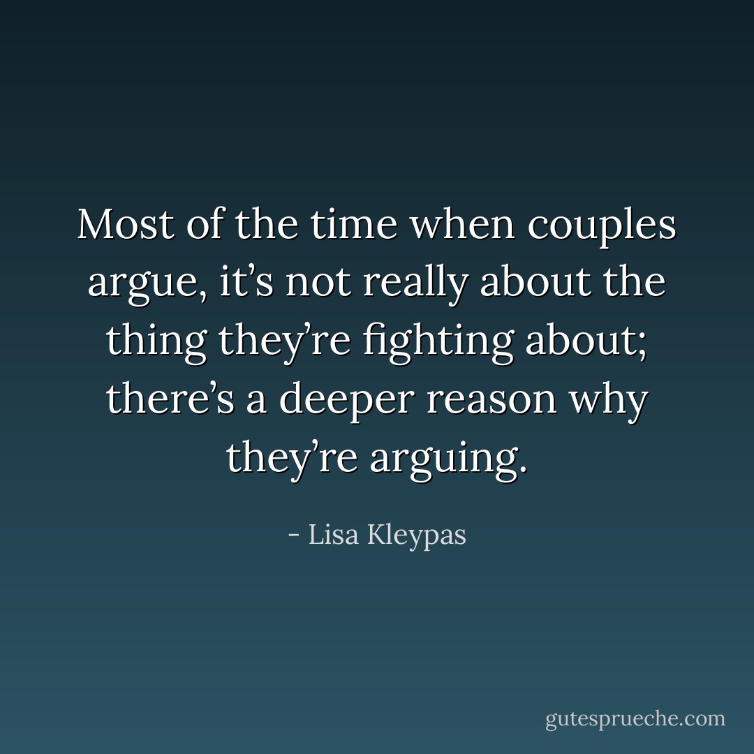 Most of the time when couples argue, it’s not really about the thing they’re fighting about; there’s a deeper reason why they’re arguing. - Lisa Kleypas