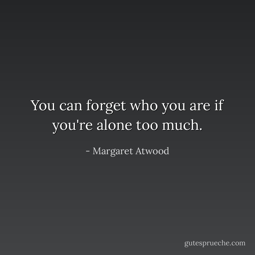 You can forget who you are if you're alone too much. - Margaret Atwood