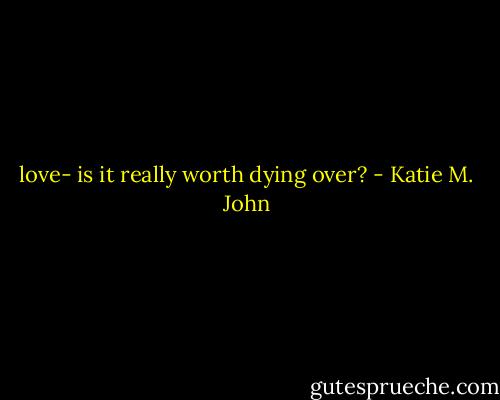 love- is it really worth dying over? - Katie M. John
