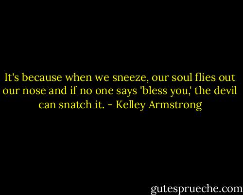 It's because when we sneeze, our soul flies out our nose and if no one says 'bless you,' the devil can snatch it. - Kelley Armstrong