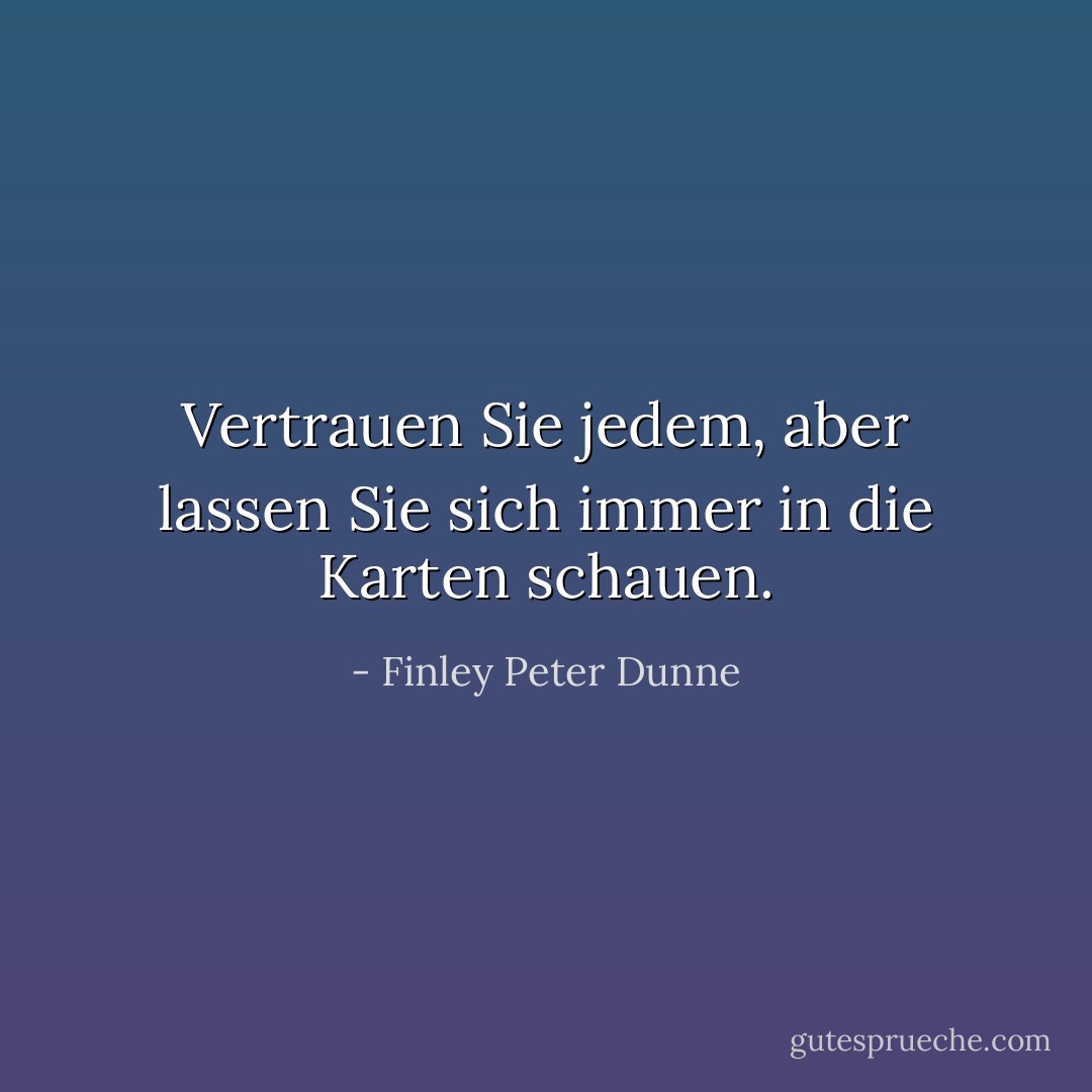 Vertrauen Sie jedem, aber lassen Sie sich immer in die Karten schauen. - Finley Peter Dunne<