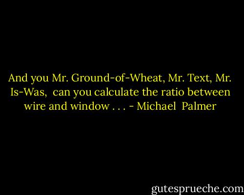 And you Mr. Ground-of-Wheat, Mr. Text, Mr. Is-Was, <br />can you calculate the ratio between wire and window . . . - Michael  Palmer