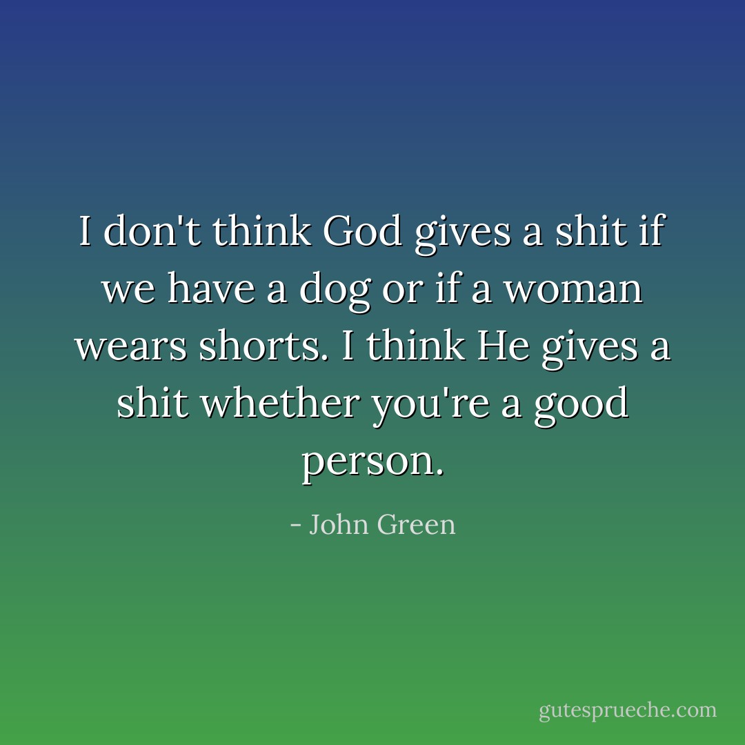 I don't think God gives a shit if we have a dog or if a woman wears shorts. I think He gives a shit whether you're a good person. - John Green