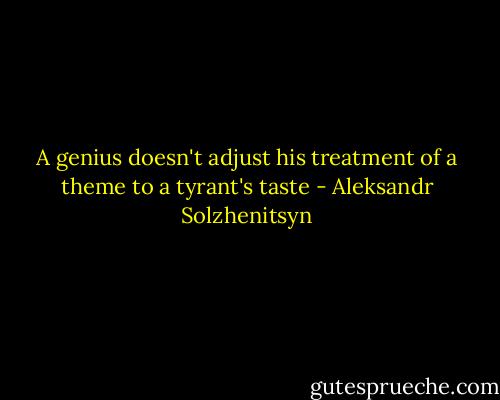 A genius doesn't adjust his treatment of a theme to a tyrant's taste - Aleksandr Solzhenitsyn