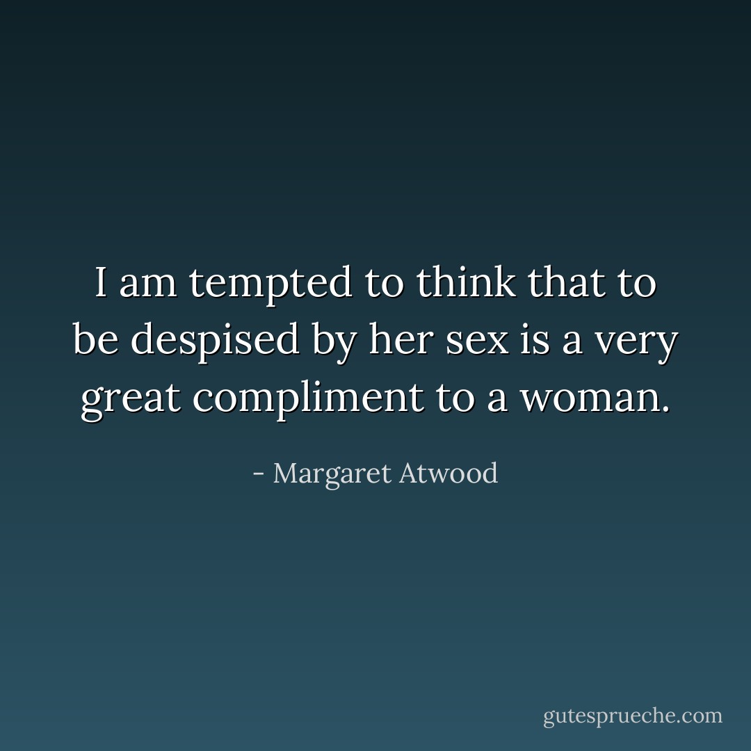 I am tempted to think that to be despised by her sex is a very great compliment to a woman. - Margaret Atwood