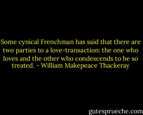 Some cynical Frenchman has said that there are two parties to a love-transaction: the one who loves and the other who condescends to be so treated. - William Makepeace Thackeray
