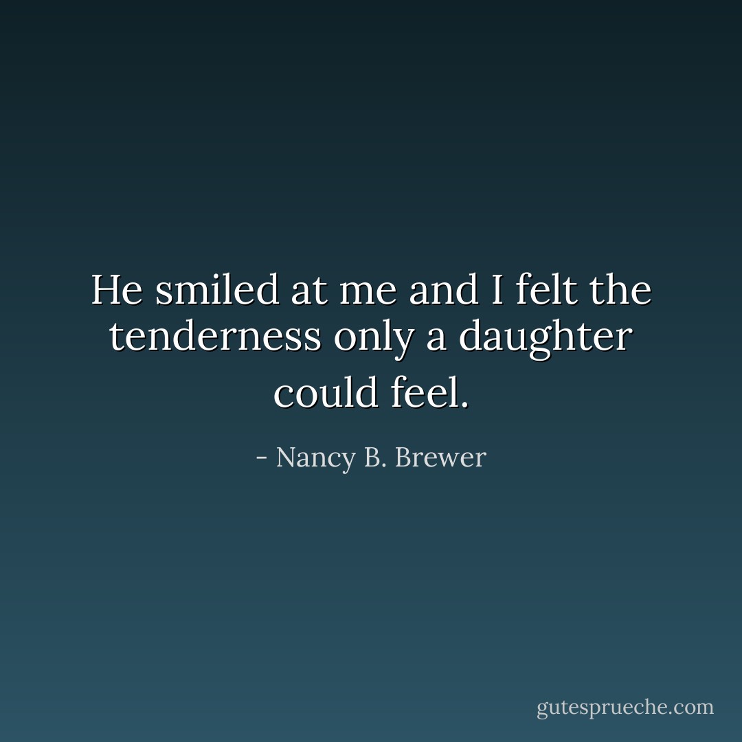 He smiled at me and I felt the tenderness only a daughter could feel. - Nancy B. Brewer