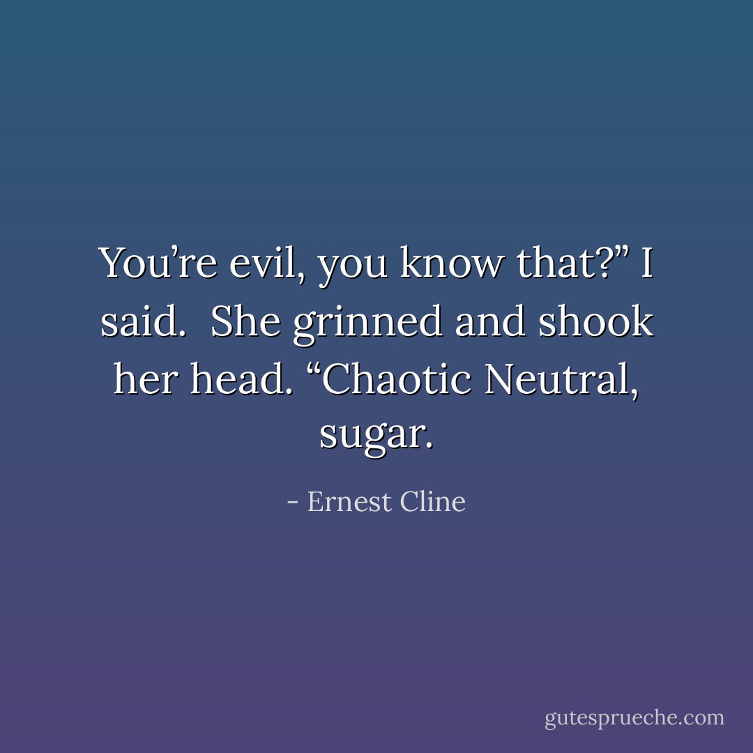 You’re evil, you know that?” I said. <br />She grinned and shook her head. “Chaotic Neutral, sugar. - Ernest Cline